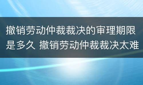 撤销劳动仲裁裁决的审理期限是多久 撤销劳动仲裁裁决太难了