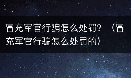 冒充军官行骗怎么处罚？（冒充军官行骗怎么处罚的）