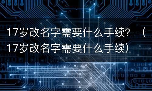 17岁改名字需要什么手续？（17岁改名字需要什么手续）