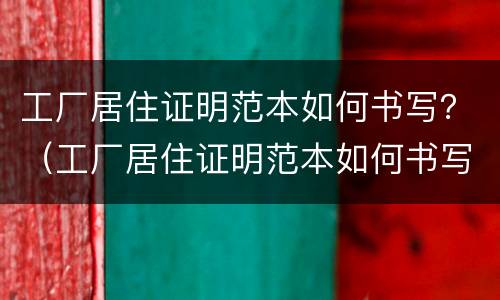 工厂居住证明范本如何书写？（工厂居住证明范本如何书写模板）