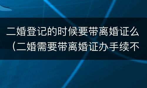 二婚登记的时候要带离婚证么（二婚需要带离婚证办手续不）