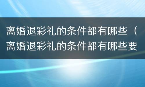 离婚退彩礼的条件都有哪些（离婚退彩礼的条件都有哪些要求）