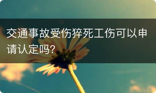 交通事故受伤猝死工伤可以申请认定吗？