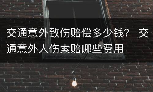 交通意外致伤赔偿多少钱？ 交通意外人伤索赔哪些费用