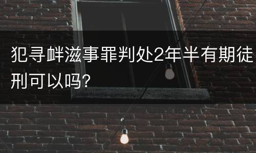 犯寻衅滋事罪判处2年半有期徒刑可以吗？