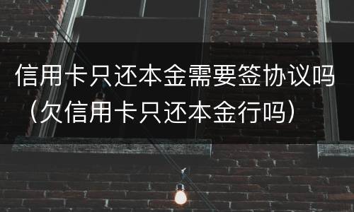 信用卡只还本金需要签协议吗（欠信用卡只还本金行吗）