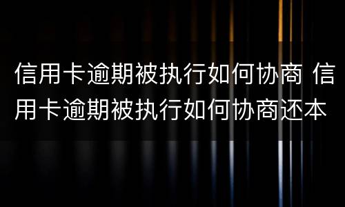 信用卡逾期被执行如何协商 信用卡逾期被执行如何协商还本金