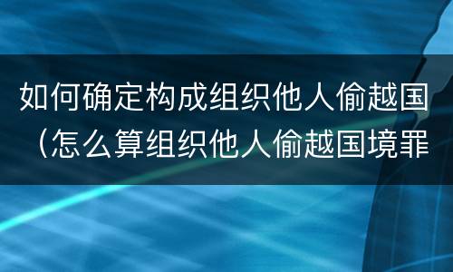 如何确定构成组织他人偷越国（怎么算组织他人偷越国境罪）