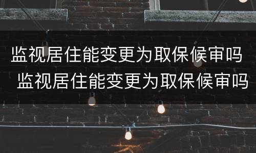 监视居住能变更为取保候审吗 监视居住能变更为取保候审吗法律规定