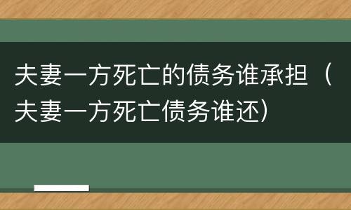 夫妻一方死亡的债务谁承担（夫妻一方死亡债务谁还）