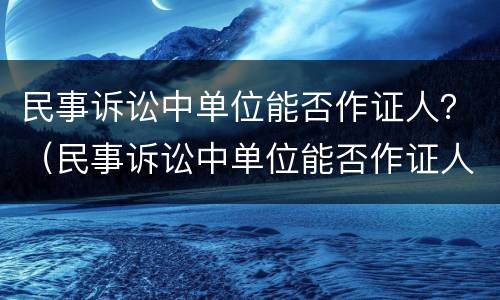 民事诉讼中单位能否作证人？（民事诉讼中单位能否作证人起诉）