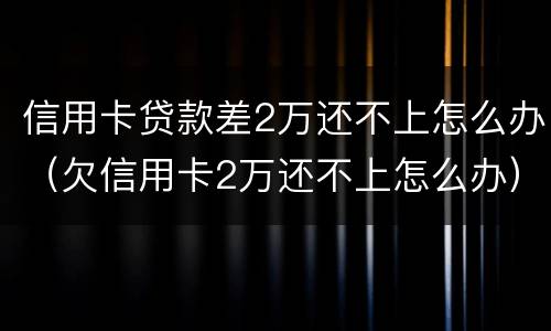 信用卡贷款差2万还不上怎么办（欠信用卡2万还不上怎么办）