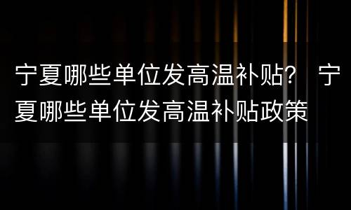 宁夏哪些单位发高温补贴？ 宁夏哪些单位发高温补贴政策