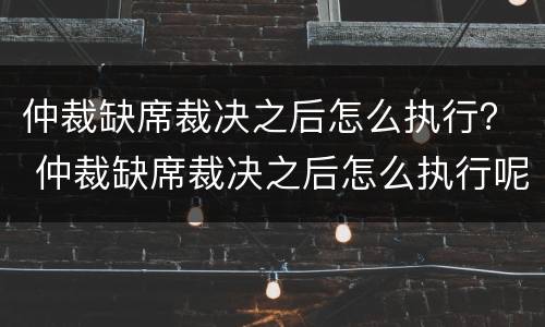 仲裁缺席裁决之后怎么执行？ 仲裁缺席裁决之后怎么执行呢