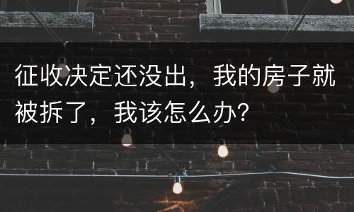 征收决定还没出，我的房子就被拆了，我该怎么办？