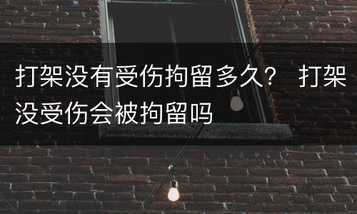 打架没有受伤拘留多久？ 打架没受伤会被拘留吗