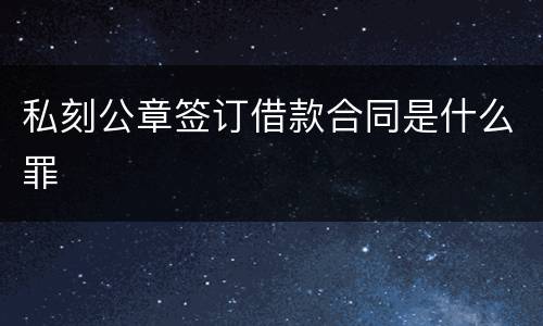 私刻公章签订借款合同是什么罪