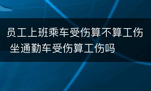 员工上班乘车受伤算不算工伤 坐通勤车受伤算工伤吗