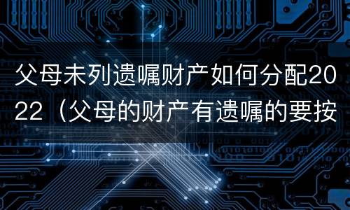 父母未列遗嘱财产如何分配2022（父母的财产有遗嘱的要按遗嘱分配吗）