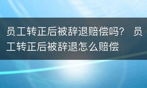 员工转正后被辞退赔偿吗？ 员工转正后被辞退怎么赔偿