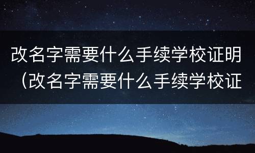 改名字需要什么手续学校证明（改名字需要什么手续学校证明呢）