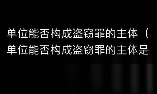 单位能否构成盗窃罪的主体（单位能否构成盗窃罪的主体是）