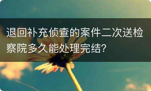 退回补充侦查的案件二次送检察院多久能处理完结？