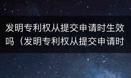 发明专利权从提交申请时生效吗（发明专利权从提交申请时生效吗怎么填）