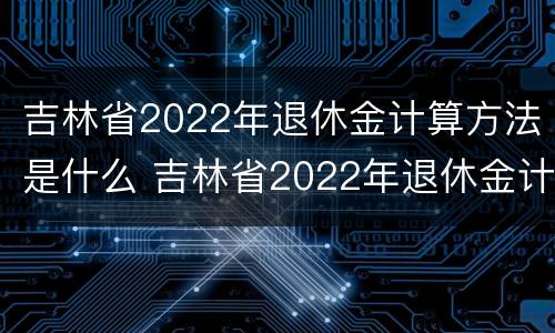 吉林省2022年退休金计算方法是什么 吉林省2022年退休金计算方法是什么样的