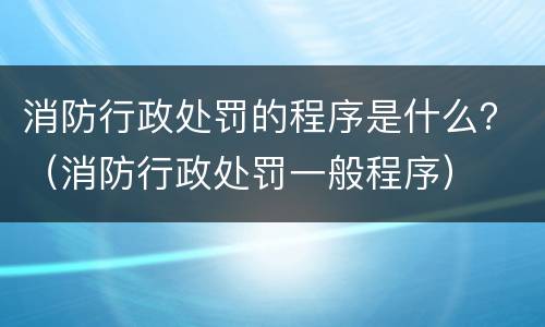 消防行政处罚的程序是什么？（消防行政处罚一般程序）