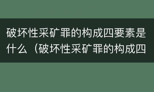 破坏性采矿罪的构成四要素是什么（破坏性采矿罪的构成四要素是什么内容）