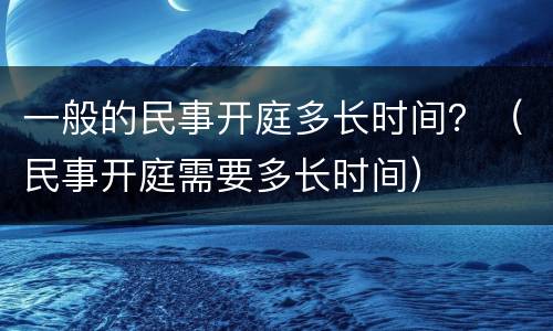 一般的民事开庭多长时间？（民事开庭需要多长时间）