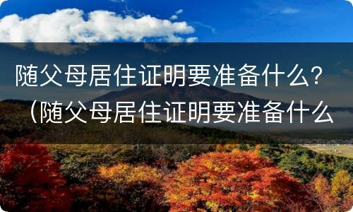 随父母居住证明要准备什么？（随父母居住证明要准备什么材料）