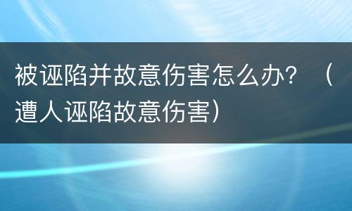 被诬陷并故意伤害怎么办？（遭人诬陷故意伤害）