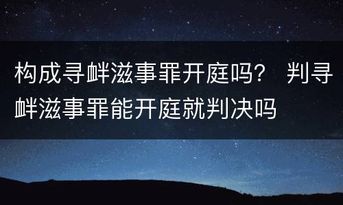 构成寻衅滋事罪开庭吗？ 判寻衅滋事罪能开庭就判决吗