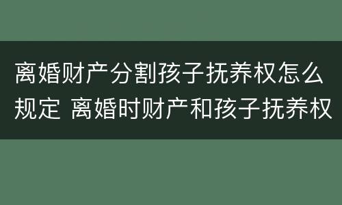 离婚财产分割孩子抚养权怎么规定 离婚时财产和孩子抚养权如何处理