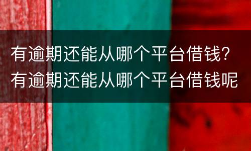 有逾期还能从哪个平台借钱? 有逾期还能从哪个平台借钱呢