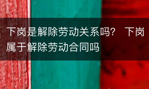 下岗是解除劳动关系吗？ 下岗属于解除劳动合同吗