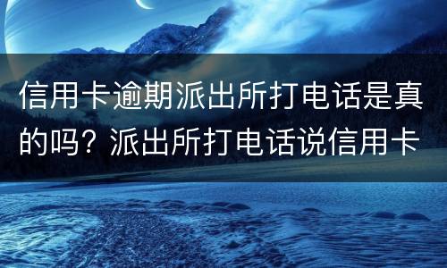 信用卡逾期派出所打电话是真的吗? 派出所打电话说信用卡逾期银行报案