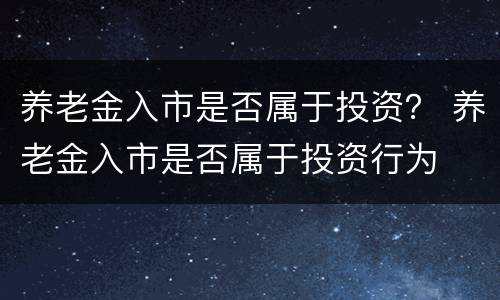 养老金入市是否属于投资？ 养老金入市是否属于投资行为