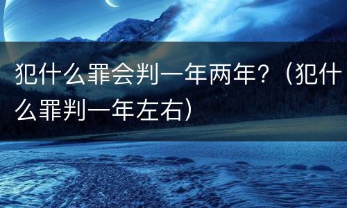 犯什么罪会判一年两年?（犯什么罪判一年左右）