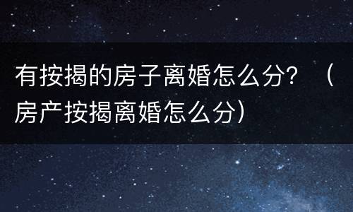 有按揭的房子离婚怎么分？（房产按揭离婚怎么分）