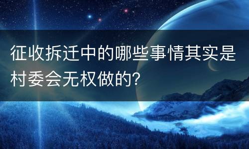 征收拆迁中的哪些事情其实是村委会无权做的？