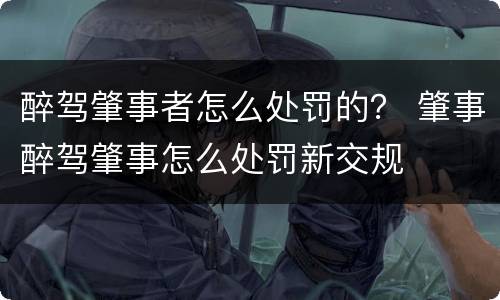 醉驾肇事者怎么处罚的？ 肇事醉驾肇事怎么处罚新交规