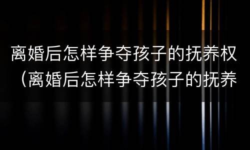 离婚后怎样争夺孩子的抚养权（离婚后怎样争夺孩子的抚养权呢）