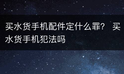 买水货手机配件定什么罪？ 买水货手机犯法吗