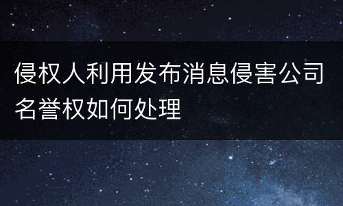 侵权人利用发布消息侵害公司名誉权如何处理