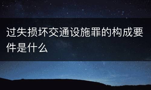 过失损坏交通设施罪的构成要件是什么