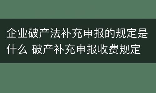 企业破产法补充申报的规定是什么 破产补充申报收费规定