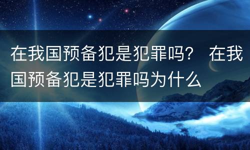 在我国预备犯是犯罪吗？ 在我国预备犯是犯罪吗为什么